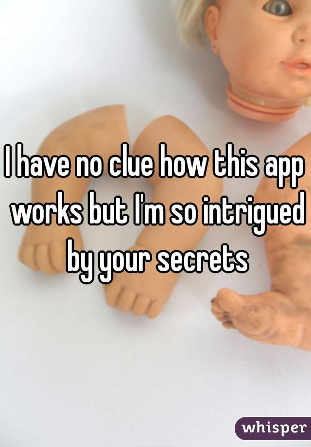 I have no clue how this app works but I'm so intrigued by your secrets
