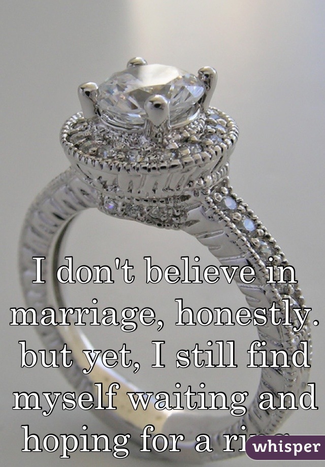 I don't believe in marriage, honestly.
but yet, I still find myself waiting and hoping for a ring..