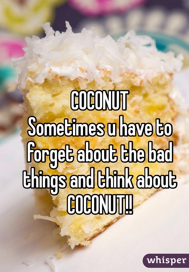COCONUT
Sometimes u have to forget about the bad things and think about COCONUT!!