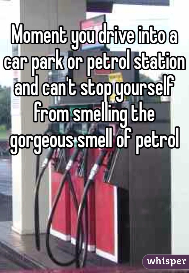 Moment you drive into a car park or petrol station and can't stop yourself from smelling the gorgeous smell of petrol 