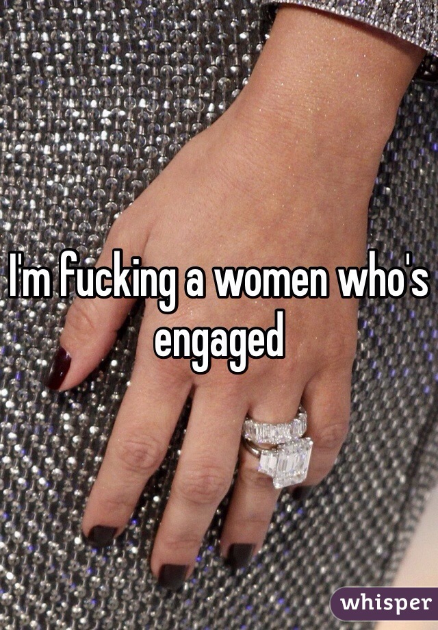 I'm fucking a women who's engaged 