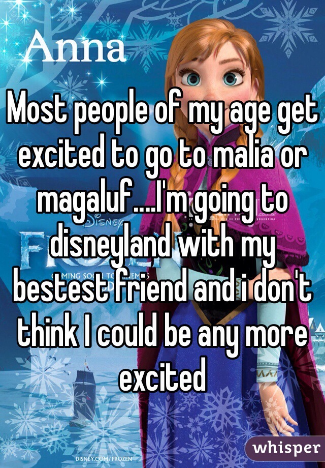 Most people of my age get excited to go to malia or magaluf....I'm going to disneyland with my bestest friend and i don't think I could be any more excited 