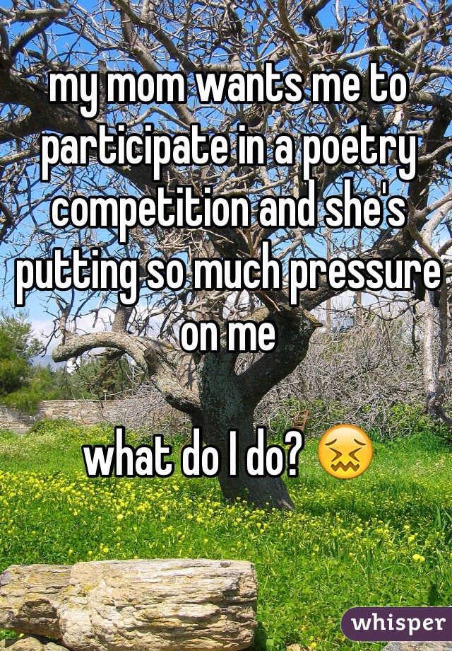my mom wants me to participate in a poetry competition and she's putting so much pressure on me

what do I do? 😖
