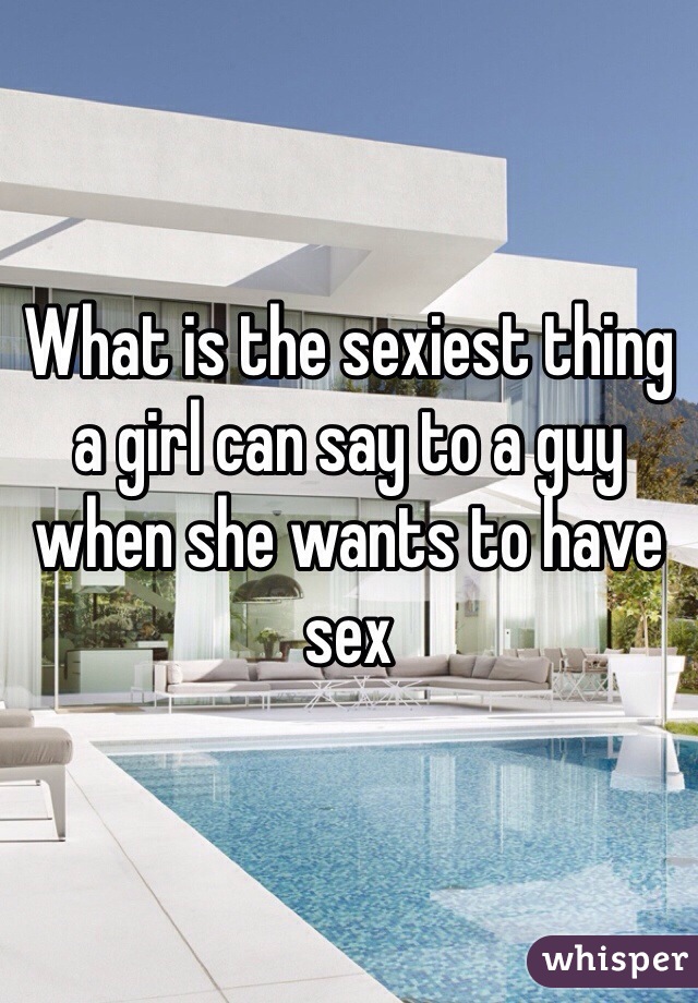 What is the sexiest thing a girl can say to a guy when she wants to have sex