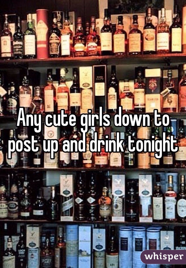 Any cute girls down to post up and drink tonight