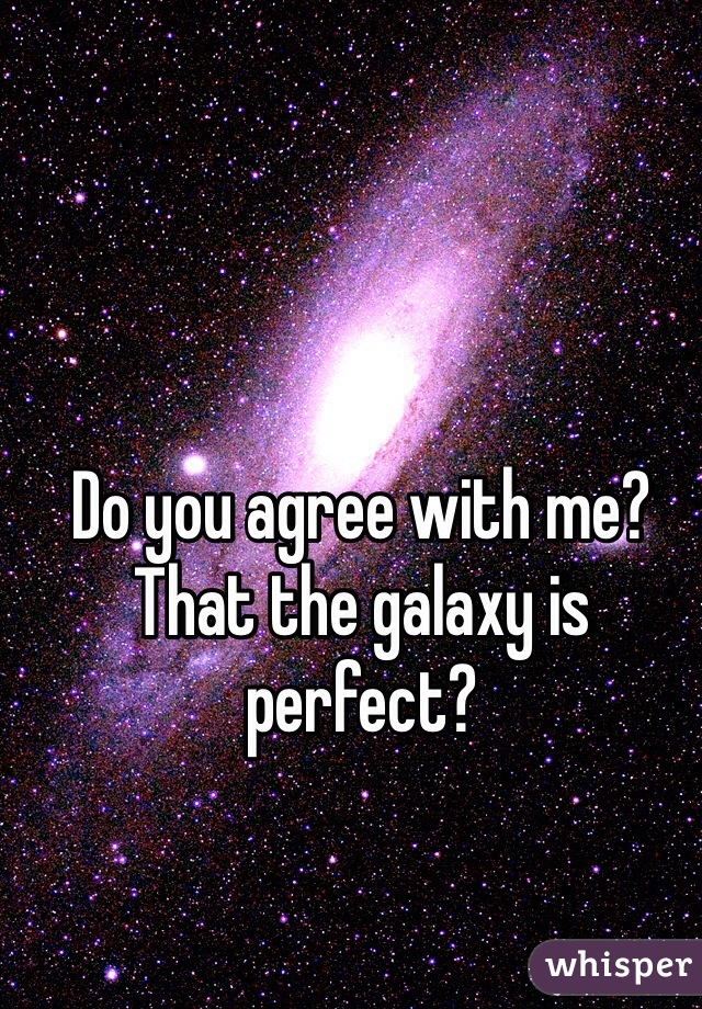 Do you agree with me? That the galaxy is perfect?
