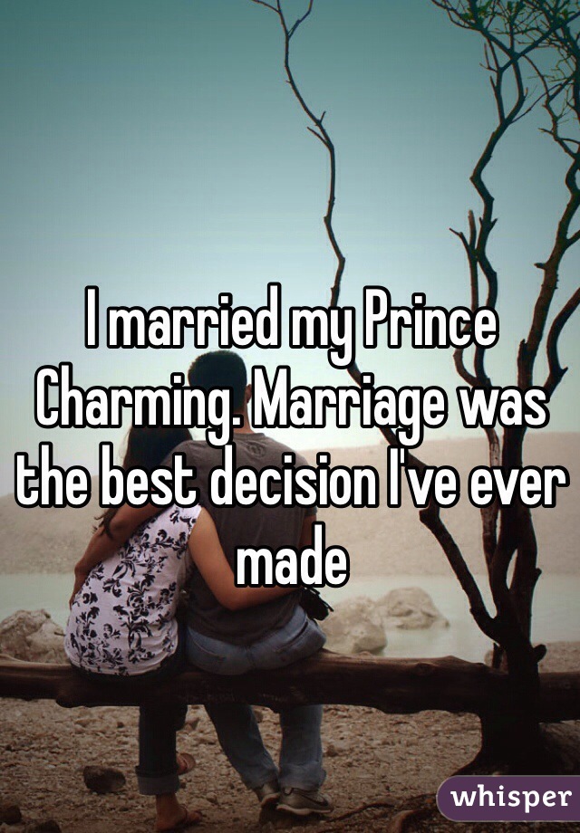 I married my Prince Charming. Marriage was the best decision I've ever made