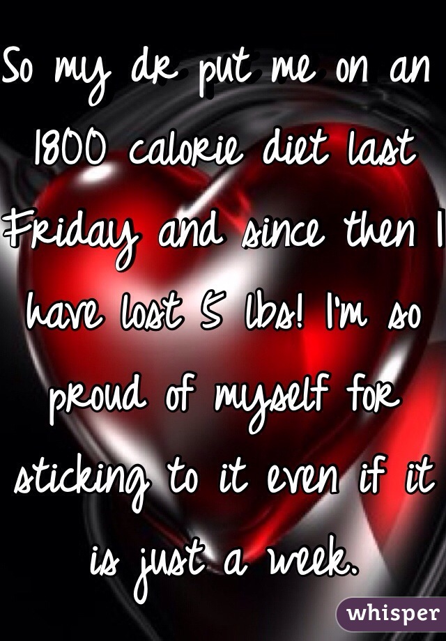 So my dr put me on an 1800 calorie diet last Friday and since then I have lost 5 lbs! I'm so proud of myself for sticking to it even if it is just a week. 