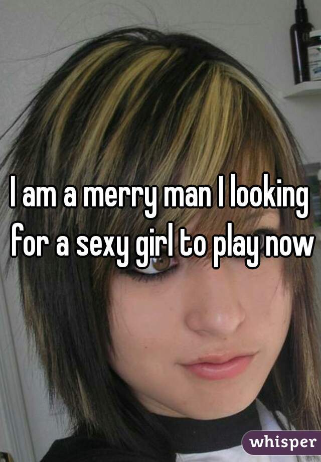 I am a merry man I looking for a sexy girl to play now