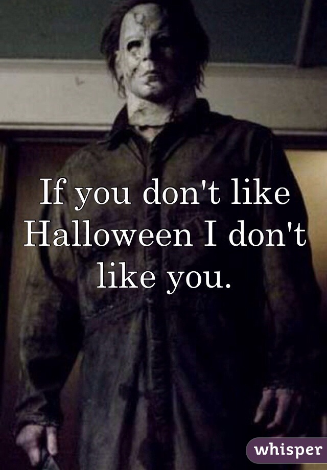 If you don't like Halloween I don't like you. 