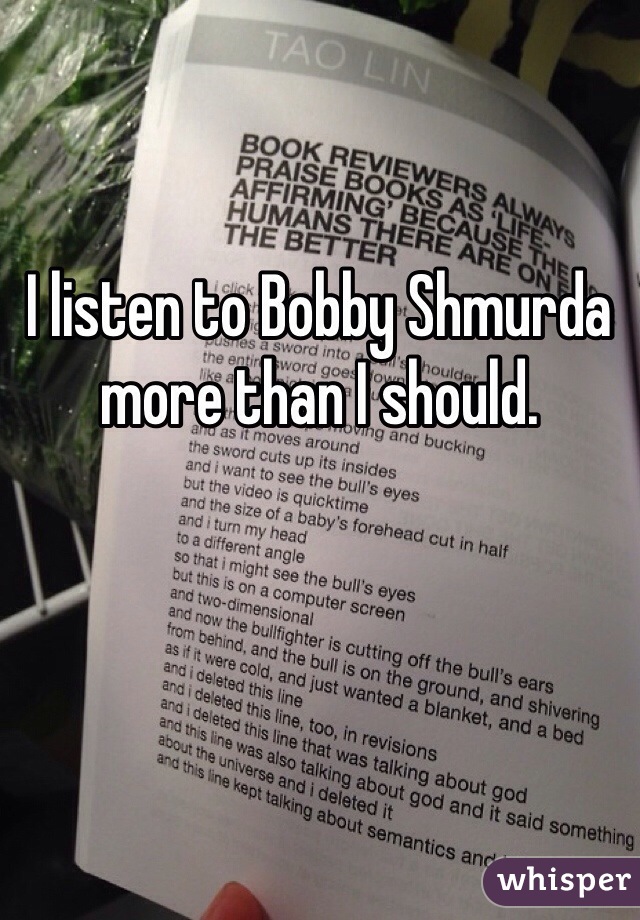 I listen to Bobby Shmurda more than I should. 