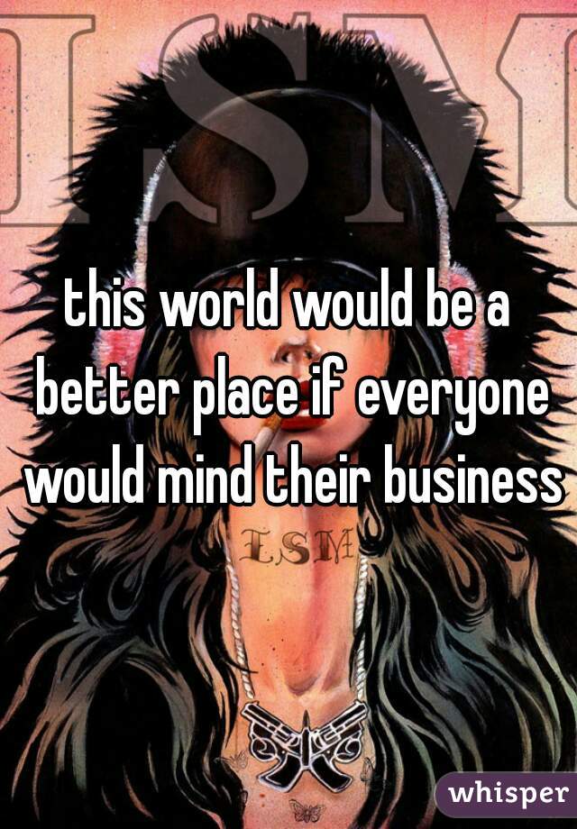 this world would be a better place if everyone would mind their business