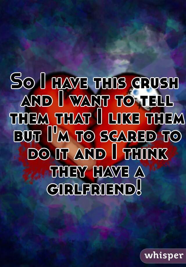 So I have this crush and I want to tell them that I like them but I'm to scared to do it and I think they have a girlfriend! 