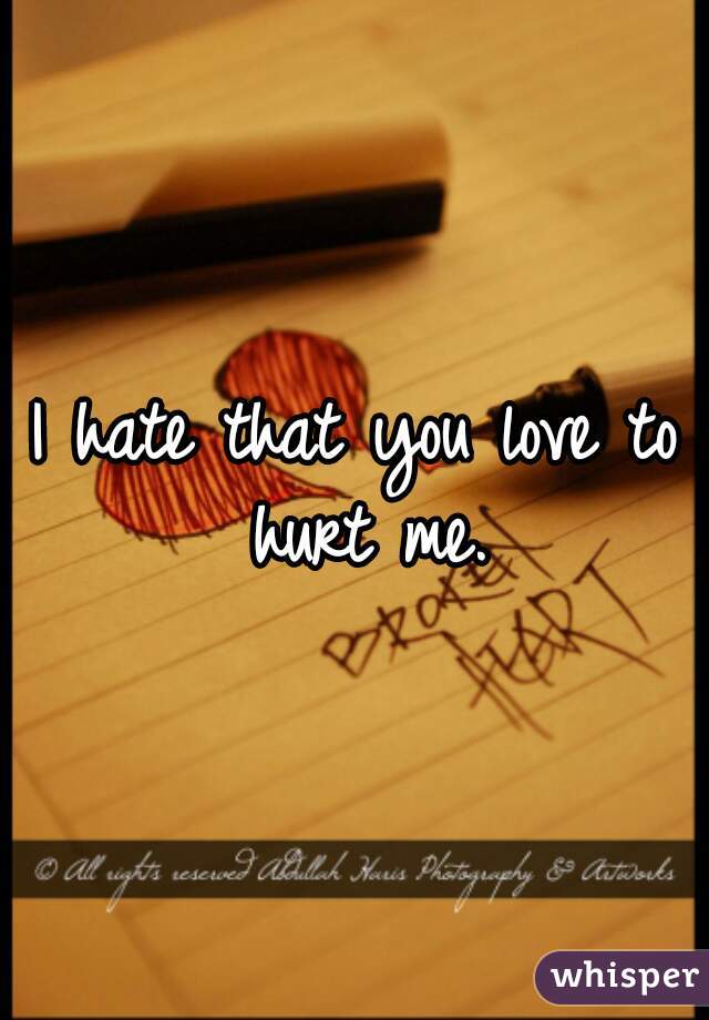 I hate that you love to hurt me.