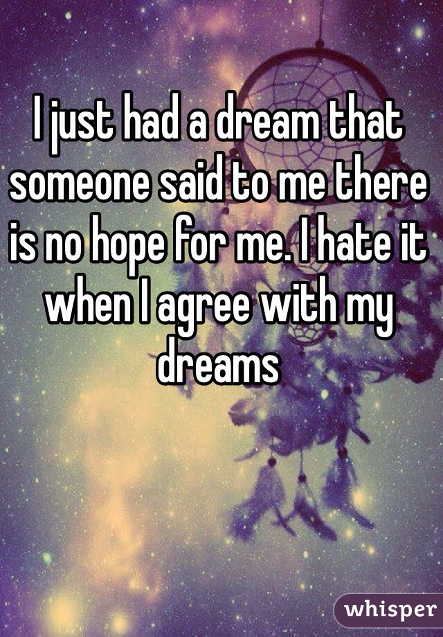 I just had a dream that someone said to me there is no hope for me. I hate it when I agree with my dreams