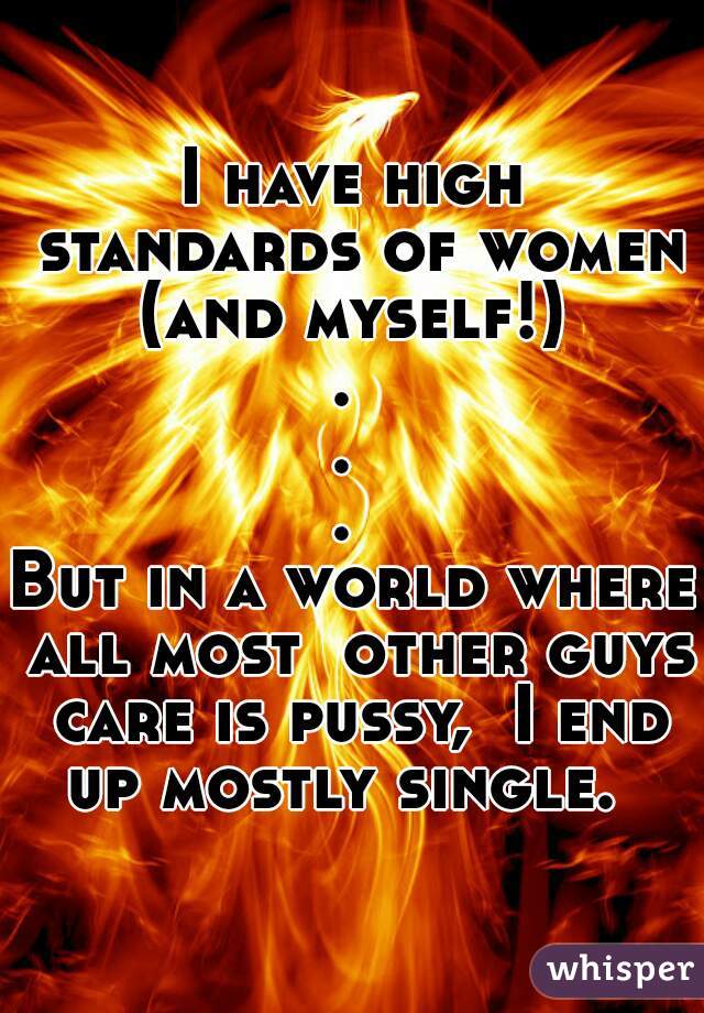 I have high standards of women (and myself!) 
. 
. 
. 
But in a world where all most  other guys care is pussy,  I end up mostly single.  