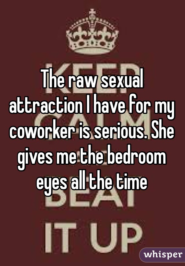 The raw sexual attraction I have for my coworker is serious. She gives me the bedroom eyes all the time