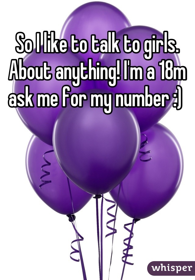 So I like to talk to girls. About anything! I'm a 18m ask me for my number :) 