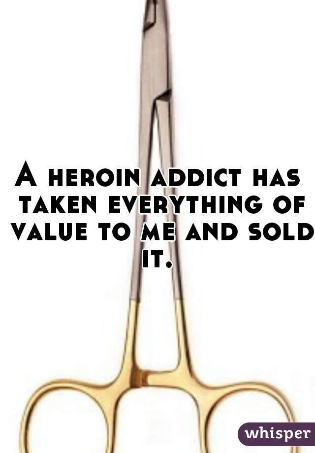 A heroin addict has taken everything of value to me and sold it. 