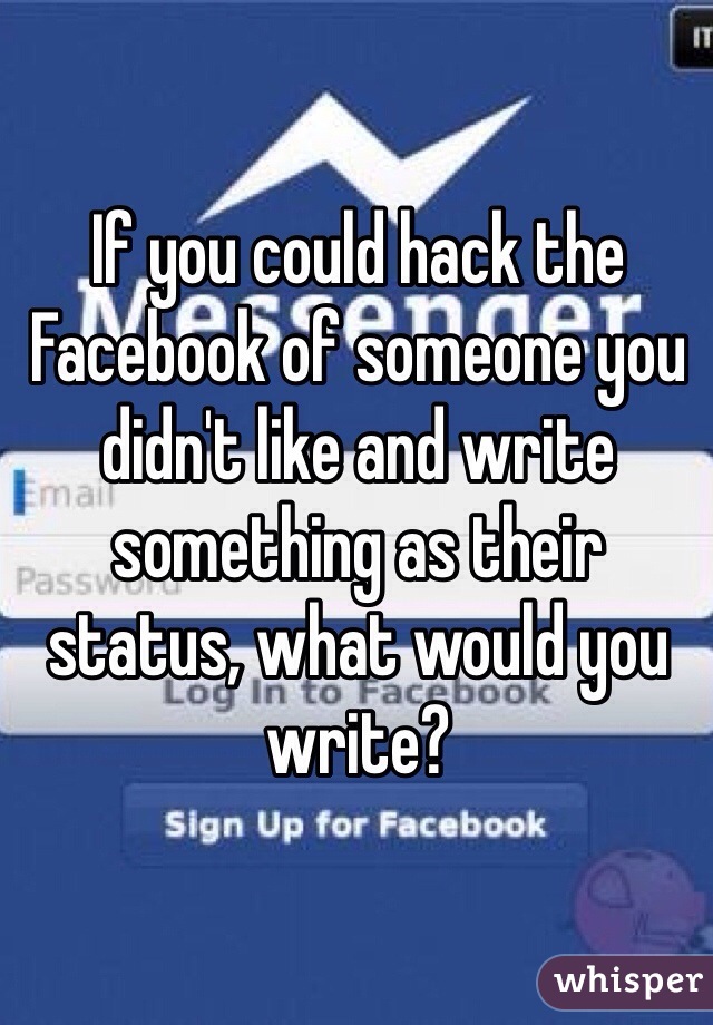 If you could hack the Facebook of someone you didn't like and write something as their status, what would you write? 