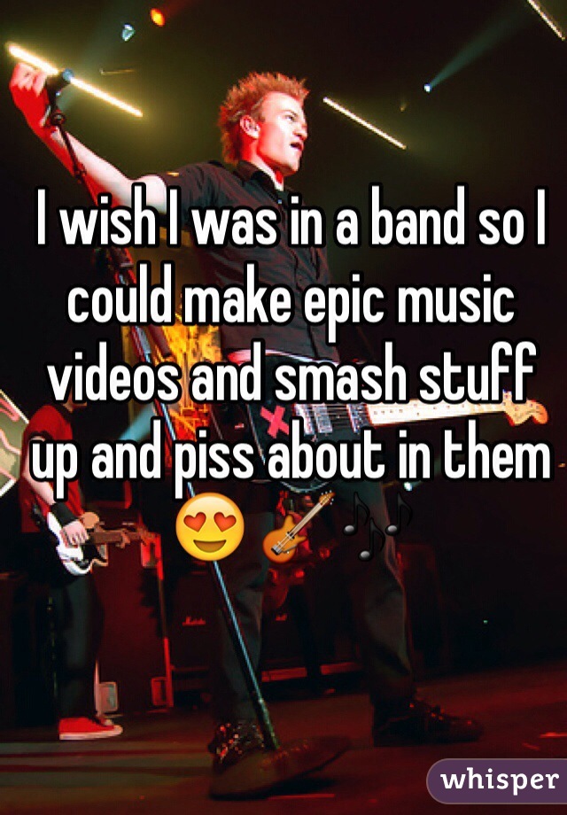 I wish I was in a band so I could make epic music videos and smash stuff up and piss about in them 😍 🎸🎶