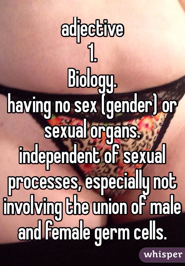 adjective
1.
Biology.
having no sex (gender) or sexual organs.
independent of sexual processes, especially not involving the union of male and female germ cells.

