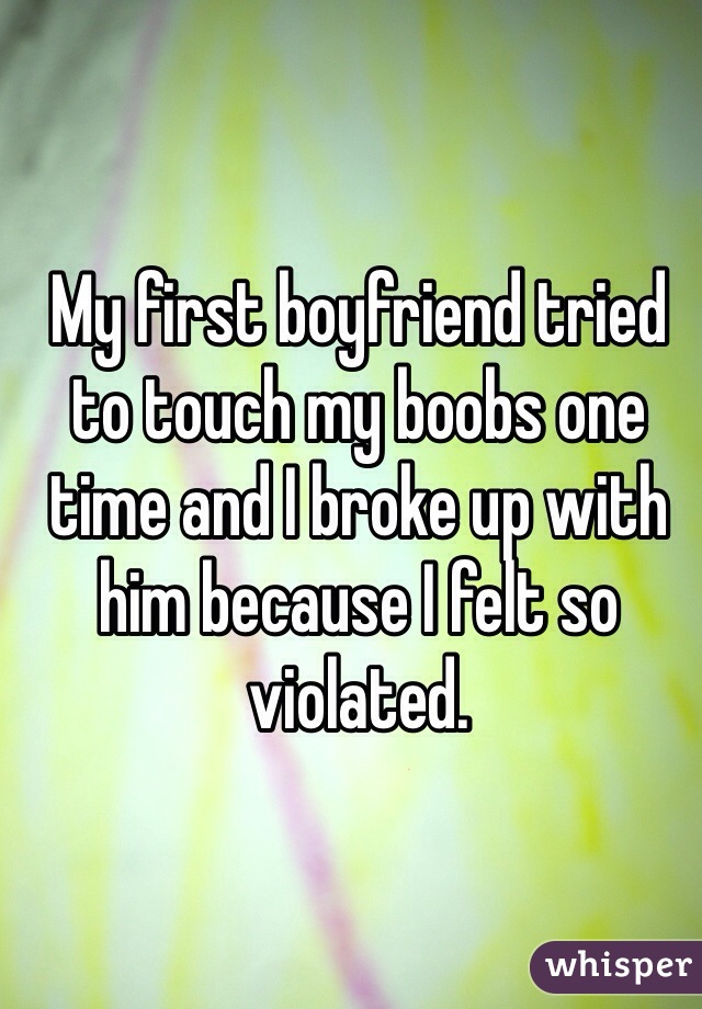 My first boyfriend tried to touch my boobs one time and I broke up with him because I felt so violated.