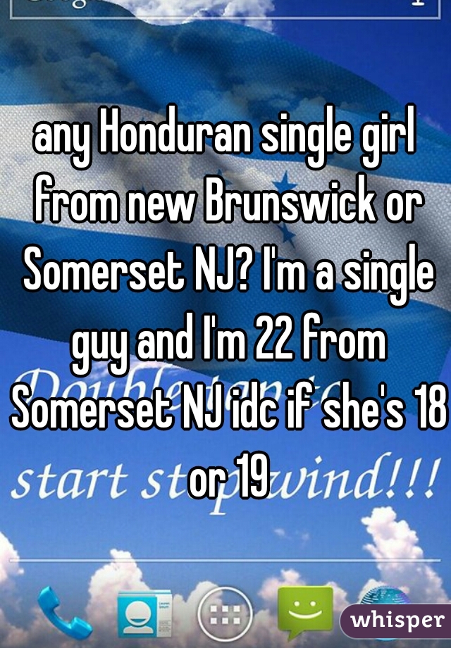 any Honduran single girl from new Brunswick or Somerset NJ? I'm a single guy and I'm 22 from Somerset NJ idc if she's 18 or 19