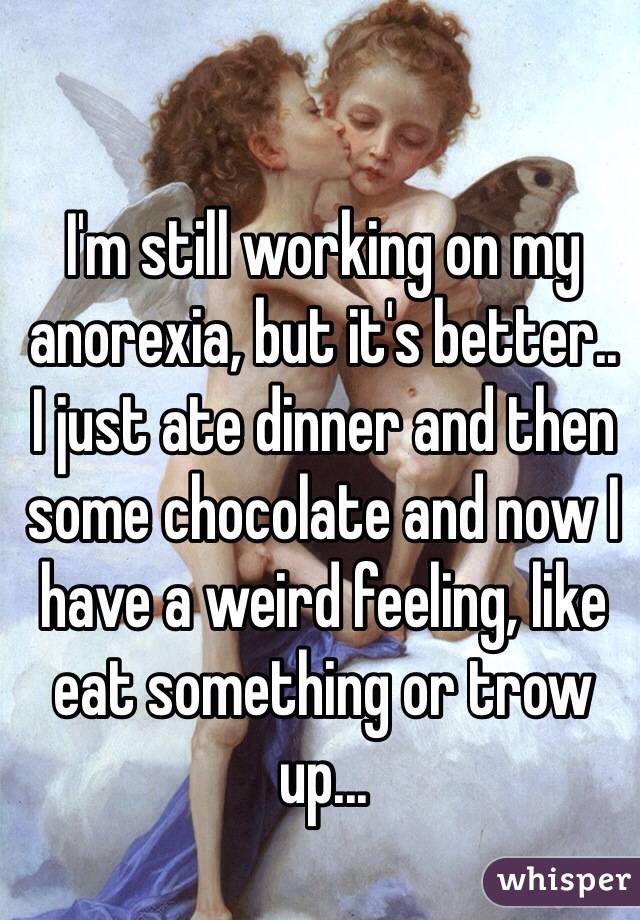 I'm still working on my anorexia, but it's better..
I just ate dinner and then some chocolate and now I have a weird feeling, like eat something or trow up... 
