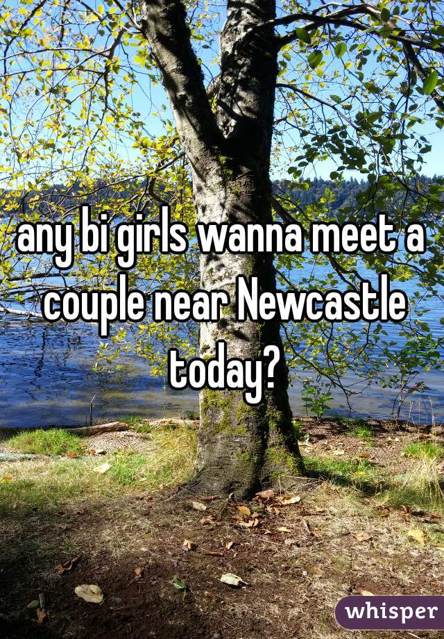 any bi girls wanna meet a couple near Newcastle today?