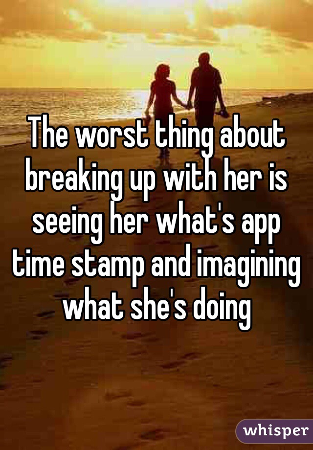 The worst thing about breaking up with her is seeing her what's app time stamp and imagining what she's doing 