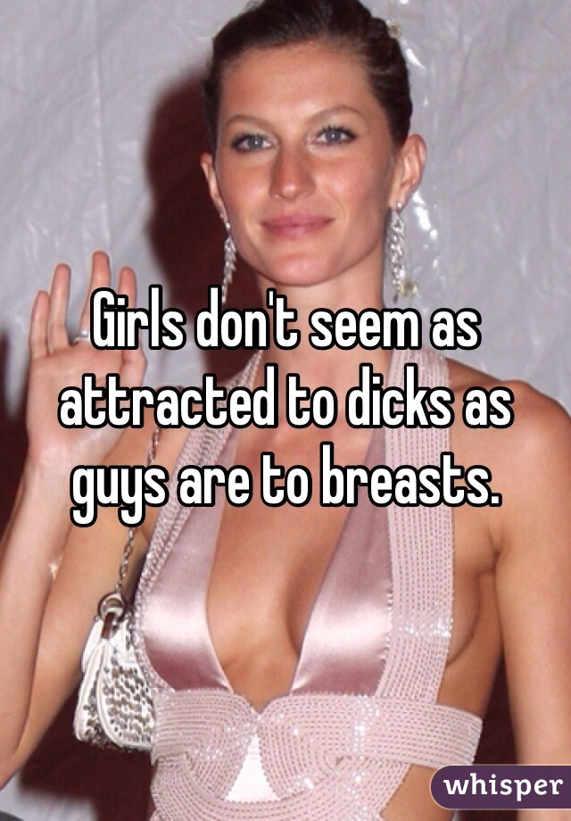 Girls don't seem as attracted to dicks as guys are to breasts.