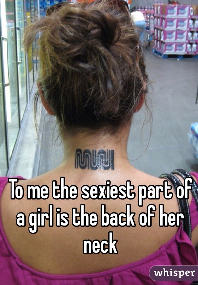 To me the sexiest part of a girl is the back of her neck 