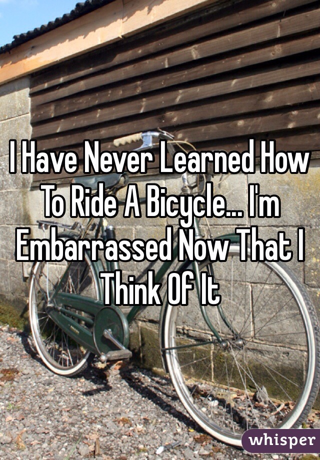 I Have Never Learned How To Ride A Bicycle... I'm Embarrassed Now That I Think Of It