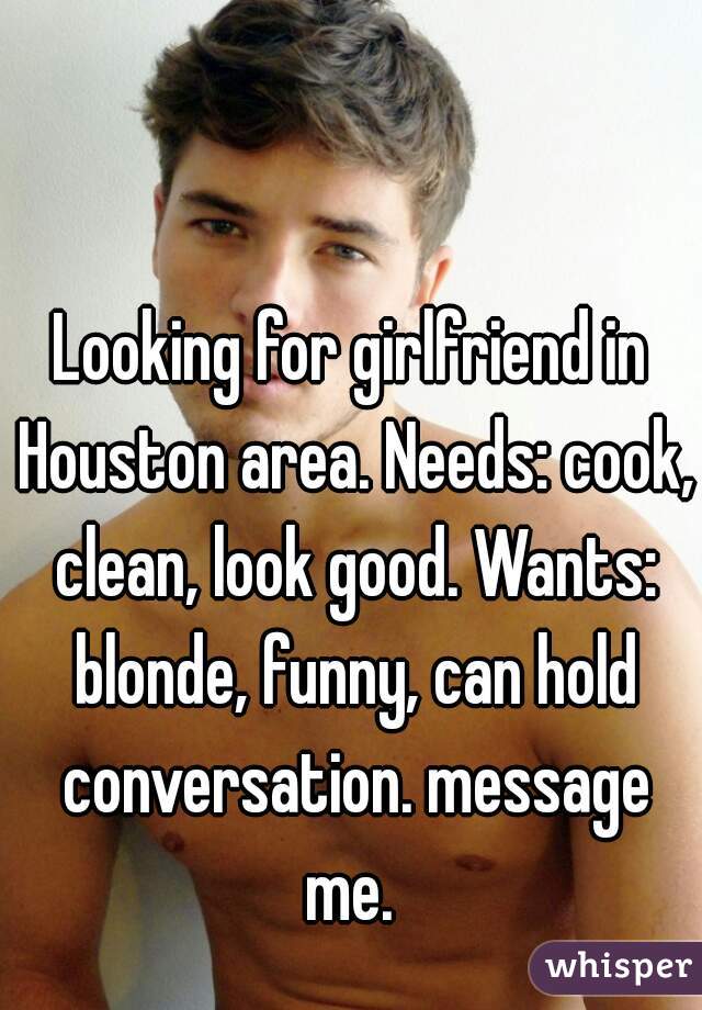 Looking for girlfriend in Houston area. Needs: cook, clean, look good. Wants: blonde, funny, can hold conversation. message me. 