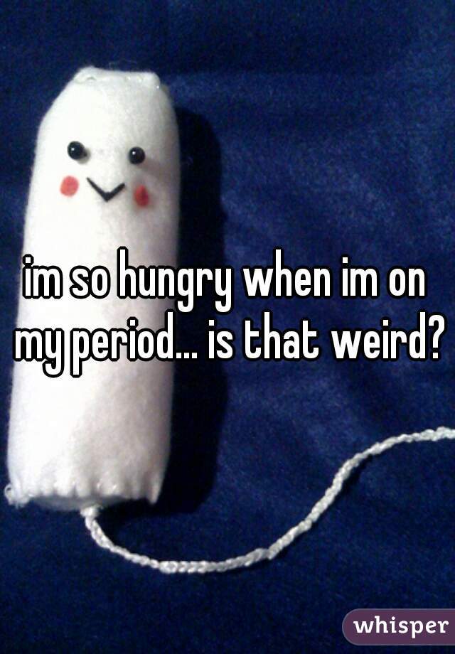 im so hungry when im on my period... is that weird?