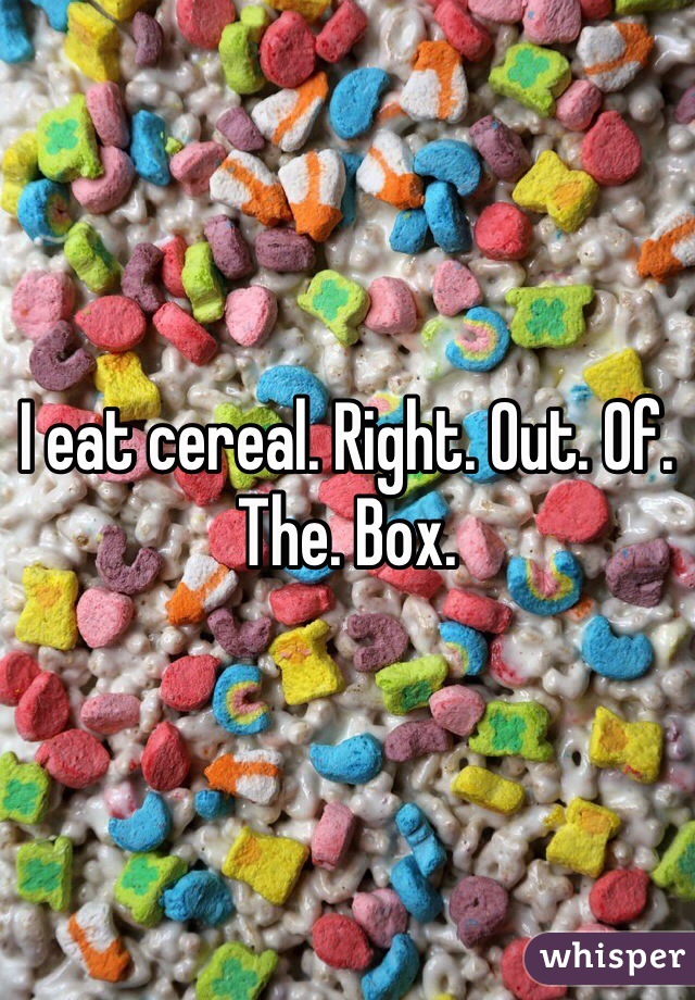 I eat cereal. Right. Out. Of. The. Box. 
