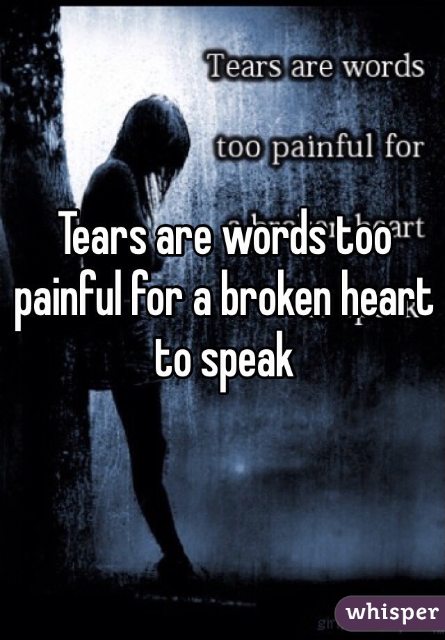 Tears are words too painful for a broken heart to speak