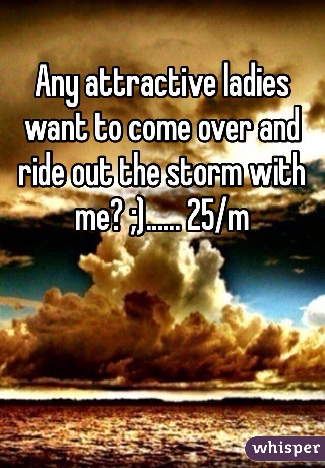 Any attractive ladies want to come over and ride out the storm with me? ;)...... 25/m