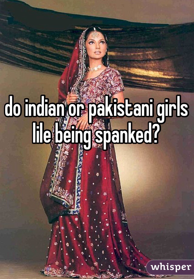do indian or pakistani girls lile being spanked?