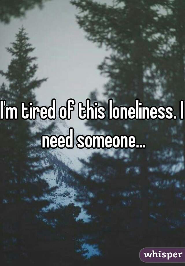 I'm tired of this loneliness. I need someone...