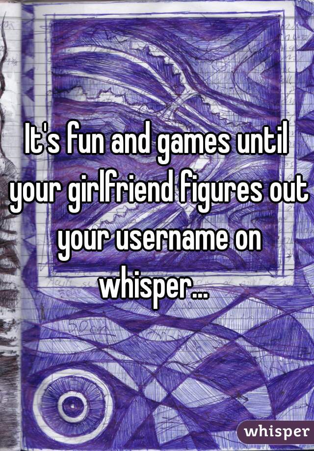 It's fun and games until your girlfriend figures out your username on whisper...  
