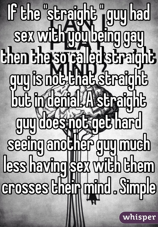 If the "straight " guy had sex with you being gay then the so called straight guy is not that straight but in denial. A straight guy does not get hard seeing another guy much less having sex with them crosses their mind . Simple
