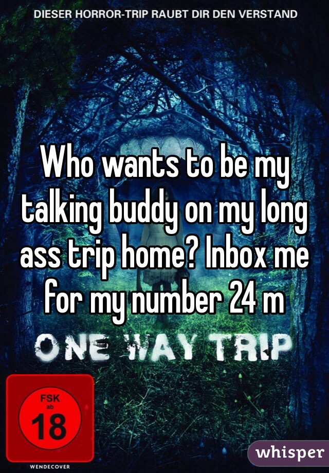 Who wants to be my talking buddy on my long ass trip home? Inbox me for my number 24 m