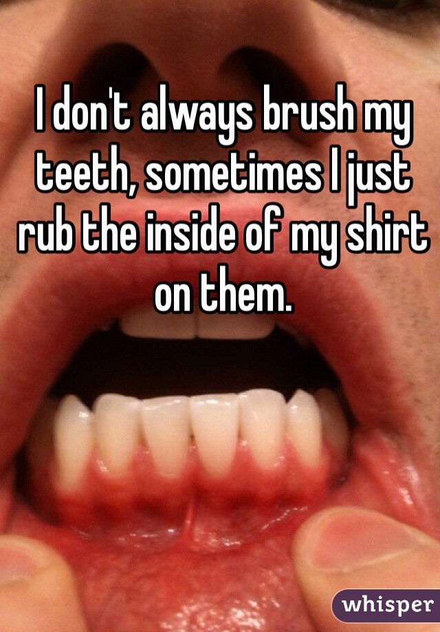 I don't always brush my teeth, sometimes I just rub the inside of my shirt on them.