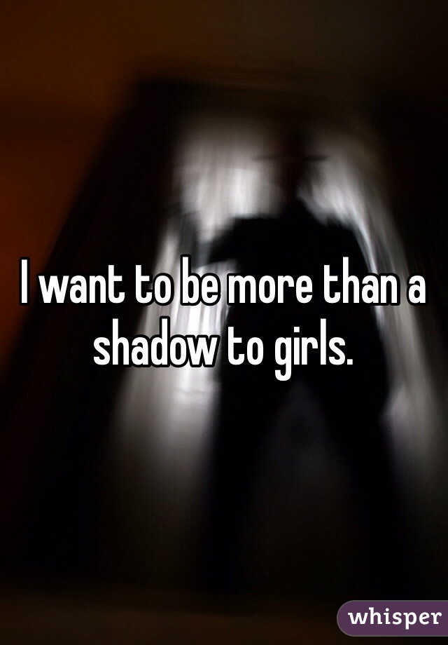 I want to be more than a shadow to girls. 