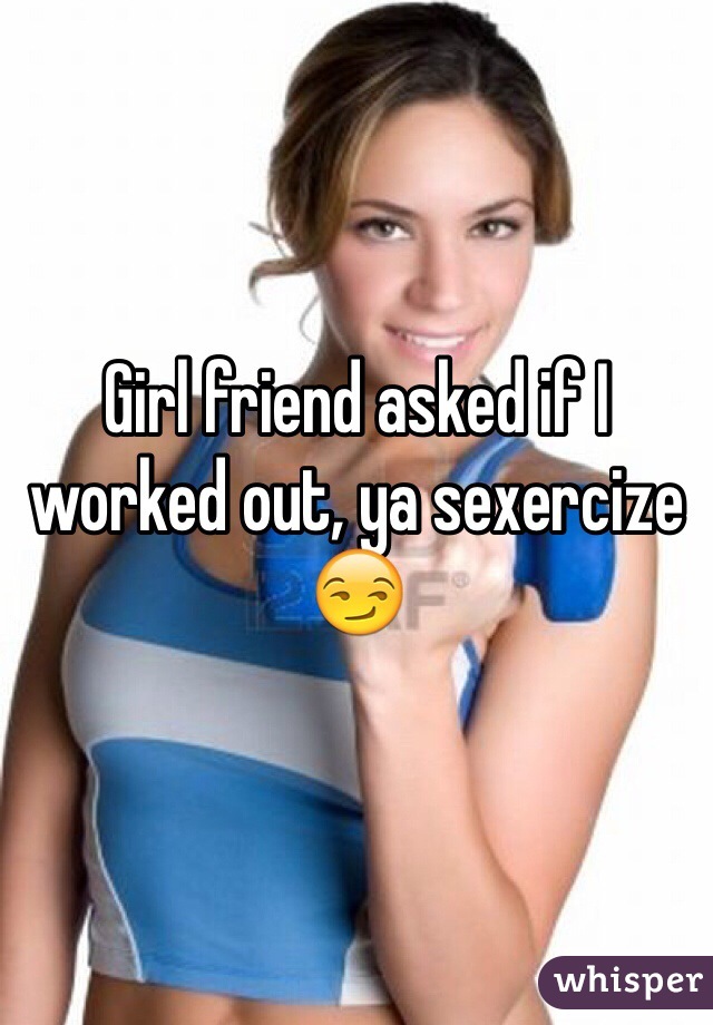 Girl friend asked if I worked out, ya sexercize 😏