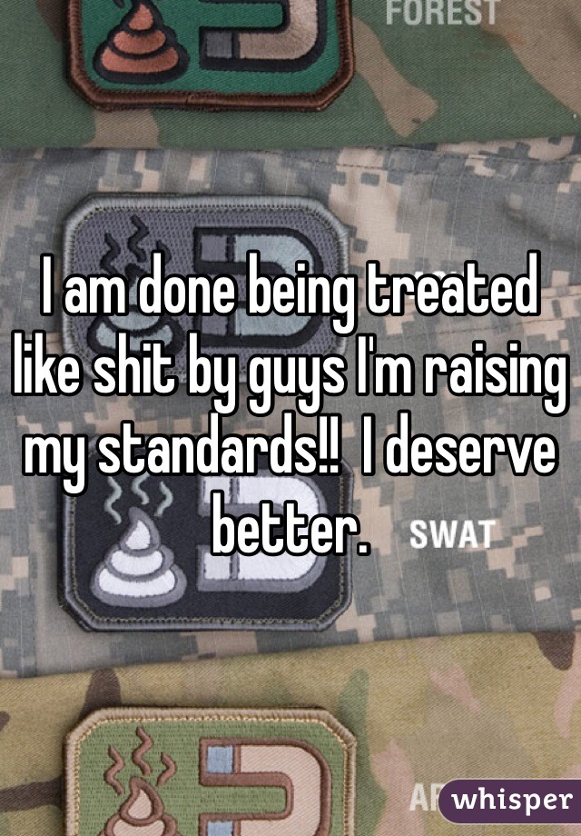 I am done being treated like shit by guys I'm raising my standards!!  I deserve better.