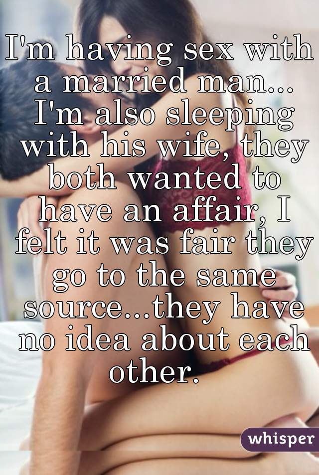 I'm having sex with a married man... I'm also sleeping with his wife, they both wanted to have an affair, I felt it was fair they go to the same source...they have no idea about each other.  