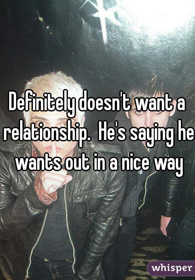 Definitely doesn't want a relationship.  He's saying he wants out in a nice way
